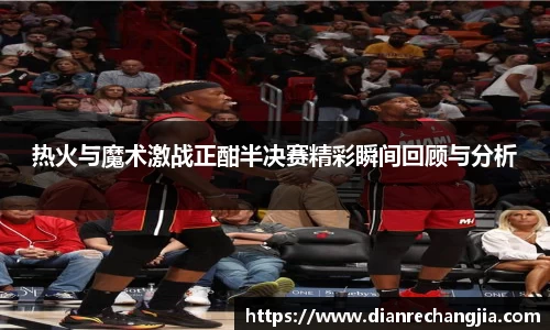 热火与魔术激战正酣半决赛精彩瞬间回顾与分析