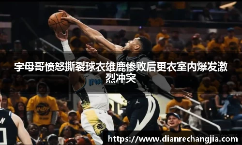 字母哥愤怒撕裂球衣雄鹿惨败后更衣室内爆发激烈冲突