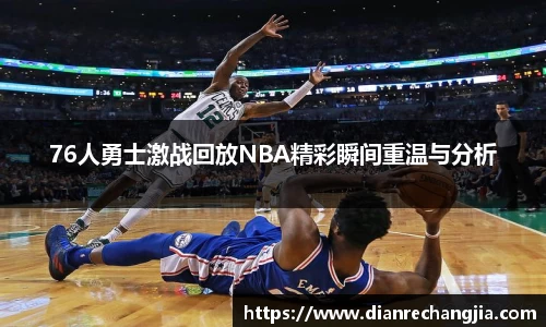 76人勇士激战回放NBA精彩瞬间重温与分析